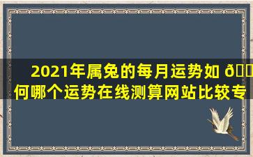 2021年属兔的每月运势如 🌹 何哪个运势在线测算网站比较专业